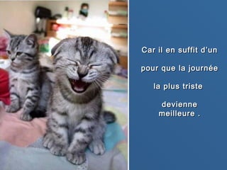 Car il en suffit d’unCar il en suffit d’un
pour que la journéepour que la journée
la plus tristela plus triste
deviennedevienne
meilleure .meilleure .
 