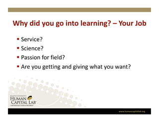 Why did you go into learning? – Your Job 
   Service? 
   Science? 
   Passion for field? 
   Are you getting and giving what you want? 




                                        www.humancapitallab.org 
 