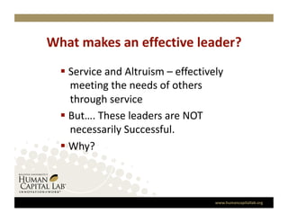 What makes an effective leader? 
    Service and Altruism – effectively 
     meeting the needs of others 
     through service 
    But…. These leaders are NOT 
     necessarily Successful. 
    Why? 



                                     www.humancapitallab.org 
 