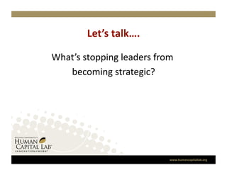 Let’s talk….
                    

What’s stopping leaders from 
                             
   becoming strategic?   




                           www.humancapitallab.org 
 