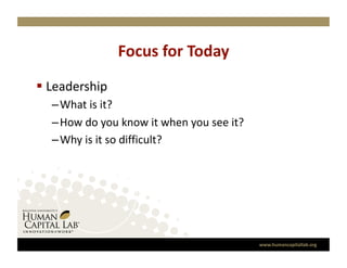 Focus for Today 
  Leadership  
   –  What is it? 
   –  How do you know it when you see it? 
   –  Why is it so difficult? 




                                             www.humancapitallab.org 
 