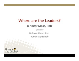 Where are the Leaders? 
    Jennifer Moss, PhD 
           Director
                   
     Bellevue University’s 
                           
      Human Capital Lab  
 