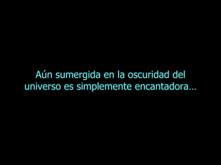 Aún sumergida en la oscuridad del universo es simplemente encantadora… 