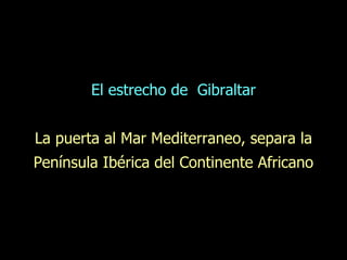 El estrecho de  Gibraltar La puerta al Mar Mediterraneo, separa la Península Ibérica del Continente Africano 