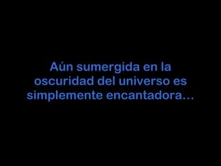 Aún sumergida en la oscuridad del universo es simplemente encantadora… 