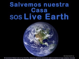 Salvemos nuestra Casa SOS  Live Earth El escenario Global esta el luz Amarilla, debemos generar conciencia sobre la manera en que estamos viviendo http://www.liveearth.org 