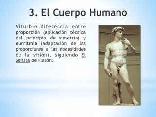 3. El Cuerpo Humano
Viturbio diferencia entre
proporción (aplicación técnica
del principio de simetría) y
eurritmia (adaptación de las
proporciones a las necesidades
de la visión), siguiendo El
Sofista de Platón.
 