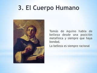 Tomás de Aquino habla de
belleza desde una posición
metafísica y siempre que haya
bondad.
La belleza es siempre racional
3. El Cuerpo Humano
 
