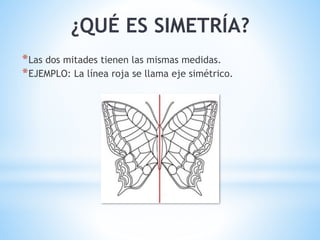 ¿QUÉ ES SIMETRÍA?
*Las dos mitades tienen las mismas medidas.
*EJEMPLO: La línea roja se llama eje simétrico.
 