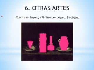 * Cono, rectángulo, cilindro- pentágono, hexágono.
6. OTRAS ARTES
 