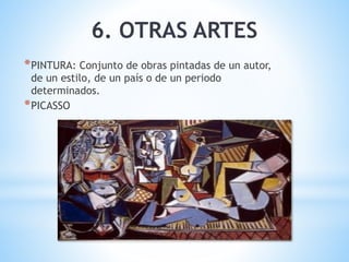 *PINTURA: Conjunto de obras pintadas de un autor,
de un estilo, de un país o de un periodo
determinados.
*PICASSO
6. OTRAS ARTES
 