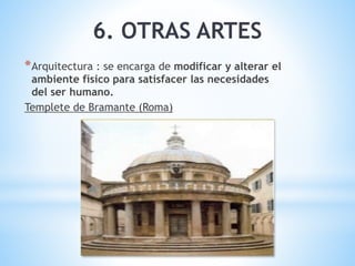*Arquitectura : se encarga de modificar y alterar el
ambiente físico para satisfacer las necesidades
del ser humano.
Templete de Bramante (Roma)
6. OTRAS ARTES
 