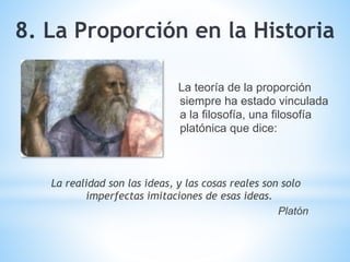 La teoría de la proporción
siempre ha estado vinculada
a la filosofía, una filosofía
platónica que dice:
8. La Proporción en la Historia
La realidad son las ideas, y las cosas reales son solo
imperfectas imitaciones de esas ideas.
Platón
 