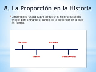 *Umberto Eco resalta cuatro puntos en la historia desde los
griegos para enmarcar el cambio de la proporción en el paso
del tiempo.
8. La Proporción en la Historia
 