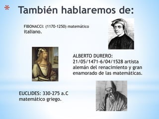 * También hablaremos de:
FIBONACCI: (1170-1250) matemático
italiano.
ALBERTO DURERO:
21/05/1471-6/04/1528 artista
alemán del renacimiento y gran
enamorado de las matemáticas.
EUCLIDES: 330-275 a.C
matemático griego.
 