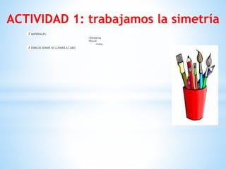 ACTIVIDAD 1: trabajamos la simetría
MATERIALES:
-Temperas  
-Pincel  
-Folio.
ESPACIO DONDE SE LLEVARÁ A CABO:
 