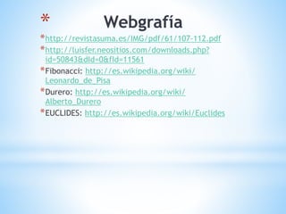 * Webgrafía
*http://revistasuma.es/IMG/pdf/61/107-112.pdf
*http://luisfer.neositios.com/downloads.php?
id=50843&dId=0&fId=11561
*Fibonacci: http://es.wikipedia.org/wiki/
Leonardo_de_Pisa
*Durero: http://es.wikipedia.org/wiki/
Alberto_Durero
*EUCLIDES: http://es.wikipedia.org/wiki/Euclides
 