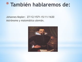 * También hablaremos de:
Johannes Kepler: 27/12/1571-15/11/1630
Astrónomo y matemático alemán.
 