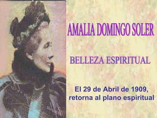 BELLEZA ESPIRITUAL AMALIA DOMINGO SOLER El 29 de Abril de 1909, retorna al plano espiritual 
