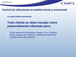 La salud pública promueve Evitar trasmisión de Bacterias, Hongos, Virus y Esporas. Evitar contagio entre clientes y prestadores del servicio. Contagio del medio ambiente Todo cliente se debe manejar como potencialmente infectado para: ………………………………………………………………………………………………… . Control de infecciones en  estética facial y ornamental  