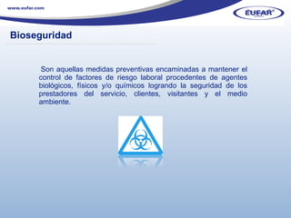 Son aquellas medidas preventivas encaminadas a mantener el control de factores de riesgo laboral procedentes de agentes biológicos, físicos y/o químicos logrando la seguridad de los prestadores del servicio, clientes, visitantes y el medio ambiente.  Bioseguridad ………………………………………………………………………………………………… . 