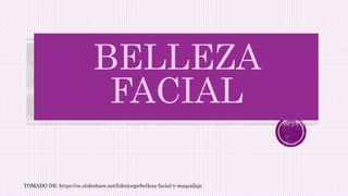 BELLEZA
FACIAL
TOMADO DE: https://es.slideshare.net/liderjorge/belleza-facial-y-maquillaje
 