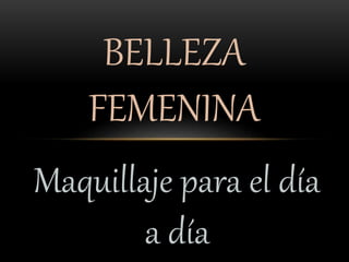 Maquillaje para el día
a día
BELLEZA
FEMENINA
 