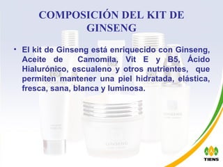 COMPOSICIÓN DEL KIT DE GINSENG El kit de Ginseng está enriquecido  con Ginseng, Aceite de  Camomila, Vit E y B5, Ácido Hialurónico, escualeno y otros nutrientes,  que permiten mantener una piel hidratada, elástica, fresca, sana, blanca y luminosa. 