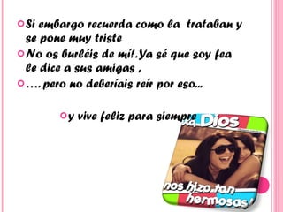 Si embargo recuerda como la  trataban y se pone muy triste No os burléis de mí!. Ya sé que soy fea le dice a sus amigas , … . pero no deberíais reír por eso... y vive feliz para siempre  