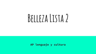 BellezaLista2
AP lenguaje y cultura
 