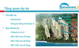 Tổng quan dự án
   Chủ đầu tư:

         Sacomreal

         Công ty Công Ích Quận 4
   Quy mô dự án:

         3 Block A, D, E
-        D23, E23 cao 23 tầng
-        D25, E25 cao 25 tầng

         D27, E27 cao 27 tầng
 