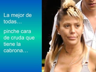 La mejor de
todas…
pinche cara
de cruda que
tiene la
cabrona…
 