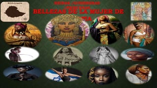 BELLEZAS DE LA MUJER DE
ETIOPIA
REINAS /GUERRERAS
/PRINCESAS
 