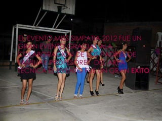 EL EVENTO MISS SIMPATIA 2012 FUE UN
GRAN EVENTO GRACIAS ALA
COLABORACION DE LOS PADRES DE
FAMILIAY PROFESORES DEL AREA
TECNICA EL EVENTO FUE UN GRAN EXITO
 