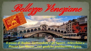 Bellezze Veneziane
Il ponte di Rialto , La Gondola e gli Squeri , Arlecchino e
Piazza San Marco….con qualche prelibatezza tipica.
Di...Gaj, Gia e Simo
 