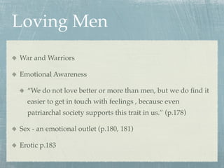 Loving Men
War and Warriors

Emotional Awareness

  “We do not love better or more than men, but we do ﬁnd it
  easier to get in touch with feelings , because even
  patriarchal society supports this trait in us.” (p.178)

Sex - an emotional outlet (p.180, 181)

Erotic p.183
 