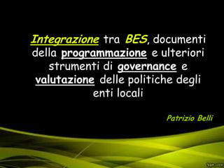 Integrazione tra BES, documenti
della programmazione e ulteriori
strumenti di governance e
valutazione delle politiche degli
enti locali
Patrizio Belli
 