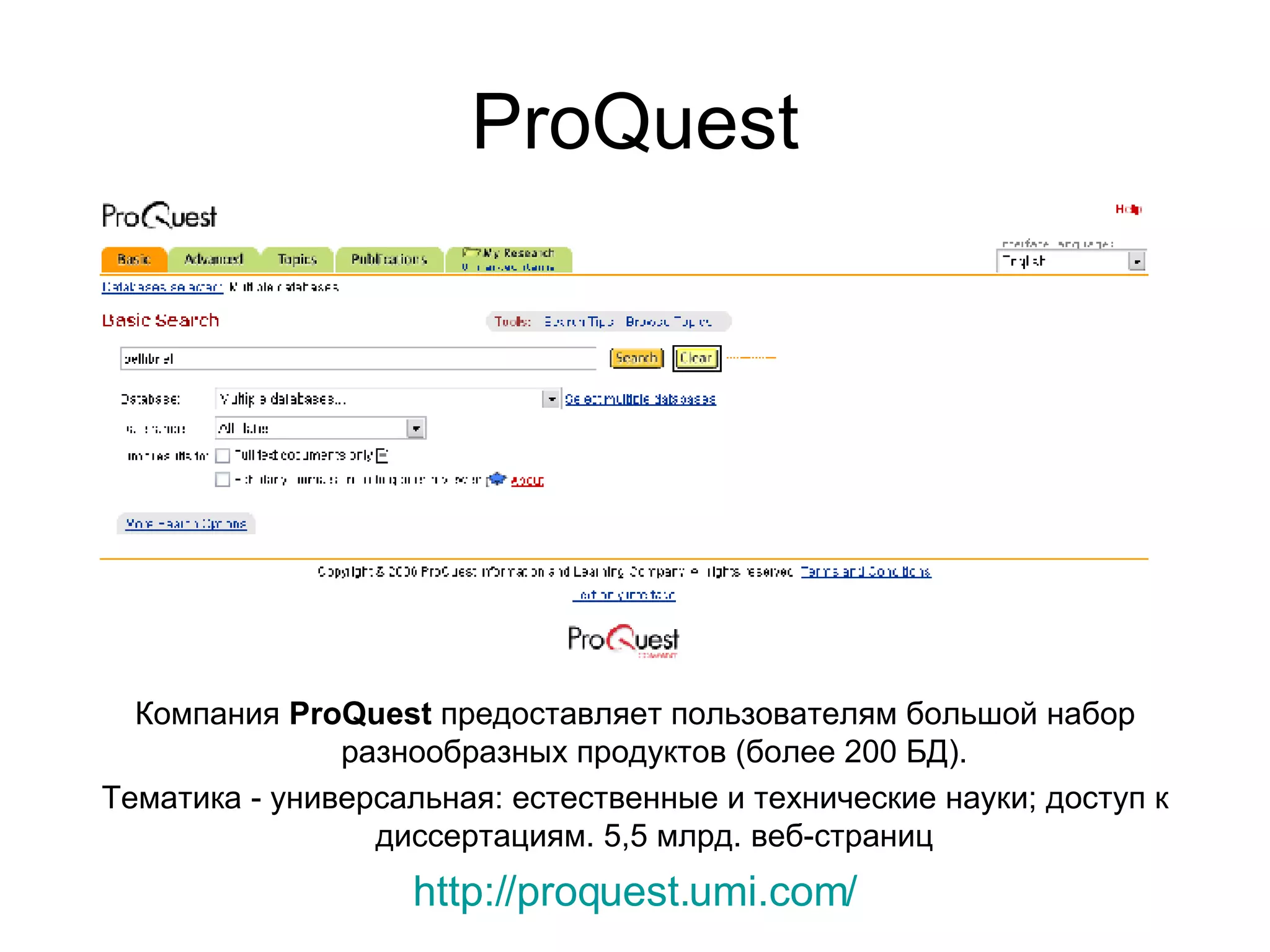 ProQuest Компания  ProQuest  предоставляет пользователям большой набор разнообразных продуктов (более 200 БД).  Тематика - универсальная: естественные и технические науки; доступ к диссертациям. 5,5 млрд. веб-страниц   http://proquest.umi.com/ 