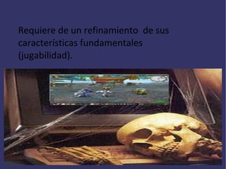 Requiere de un refinamiento de sus
características fundamentales
(jugabilidad).

 