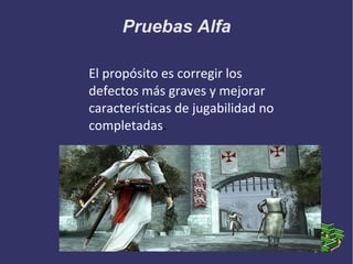 Pruebas Alfa
El propósito es corregir los
defectos más graves y mejorar
características de jugabilidad no
completadas.

 