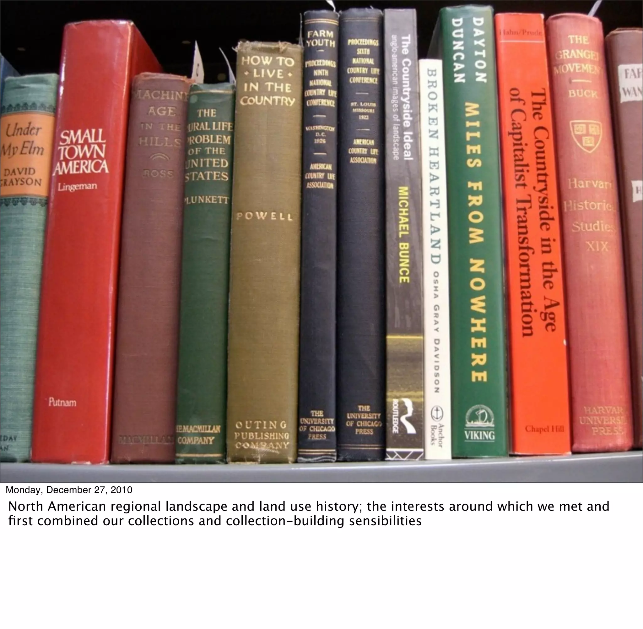 Monday, December 27, 2010
North American regional landscape and land use history; the interests around which we met and
ﬁrst combined our collections and collection-building sensibilities
 