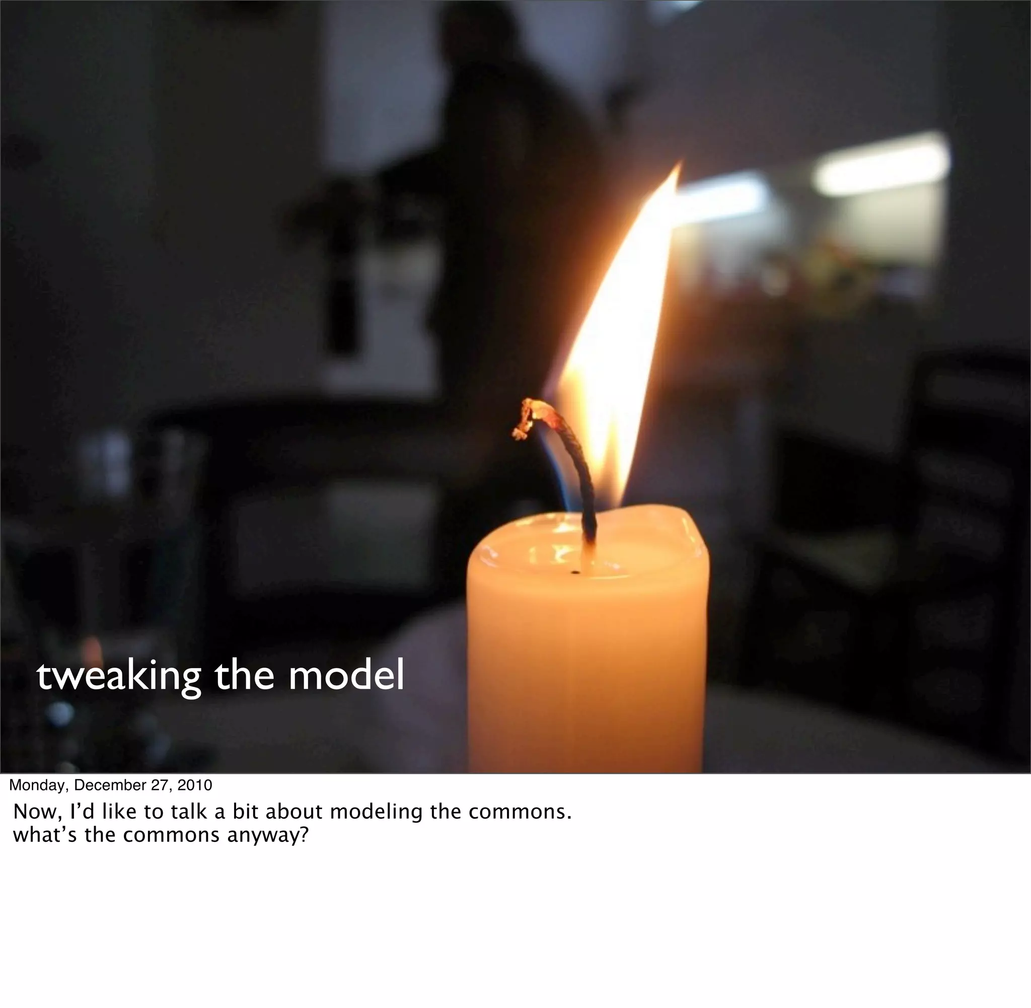 tweaking the model

Monday, December 27, 2010
Now, I’d like to talk a bit about modeling the commons.
what’s the commons anyway?
 
