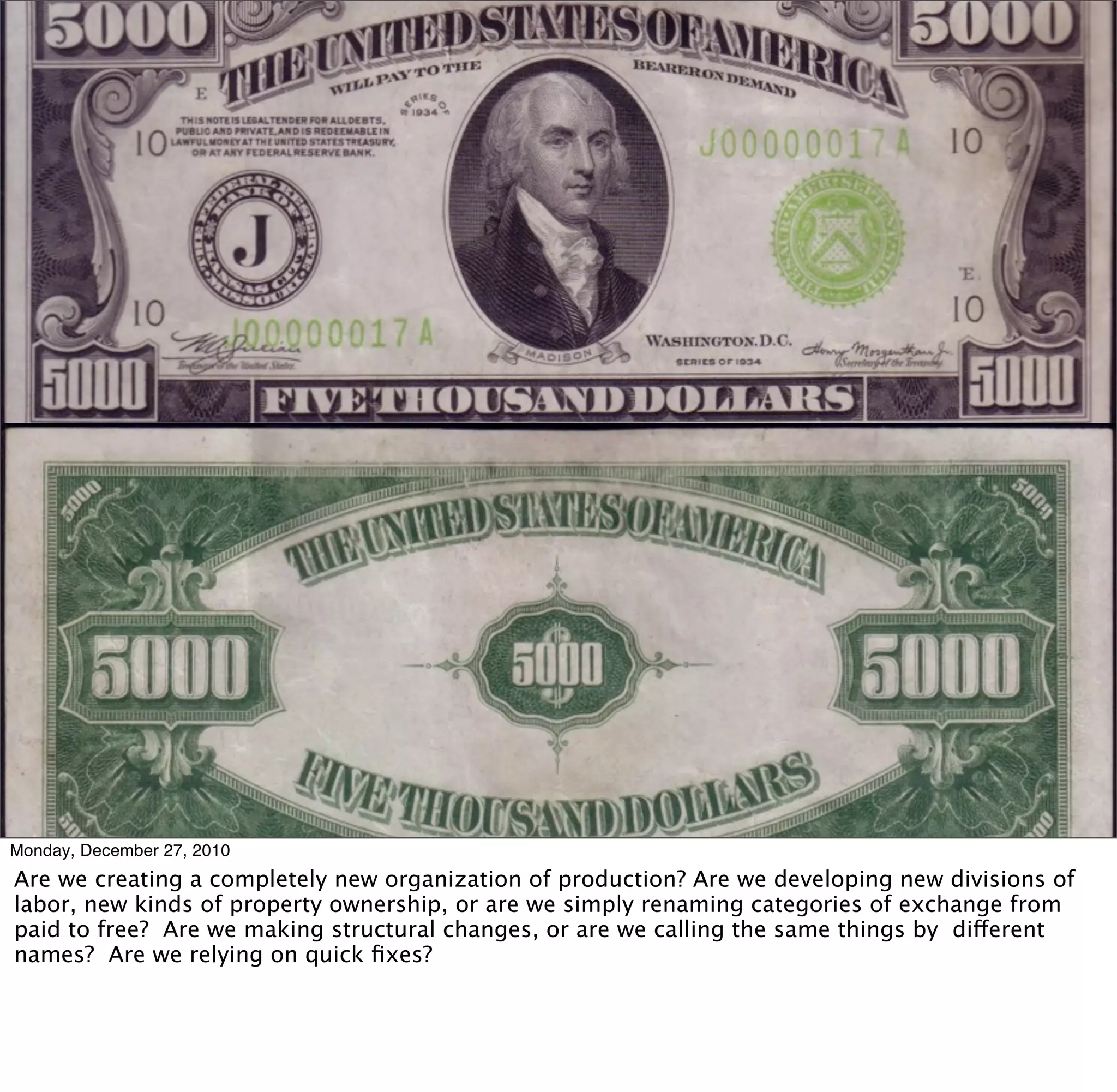 Monday, December 27, 2010
Are we creating a completely new organization of production? Are we developing new divisions of
labor, new kinds of property ownership, or are we simply renaming categories of exchange from
paid to free? Are we making structural changes, or are we calling the same things by different
names? Are we relying on quick ﬁxes?
 