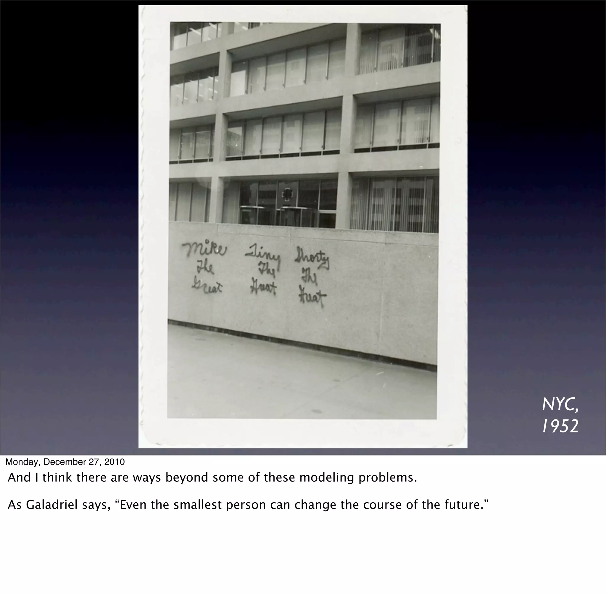 NYC,
                                                                                     1952
Monday, December 27, 2010
And I think there are ways beyond some of these modeling problems.

As Galadriel says, “Even the smallest person can change the course of the future.”
 