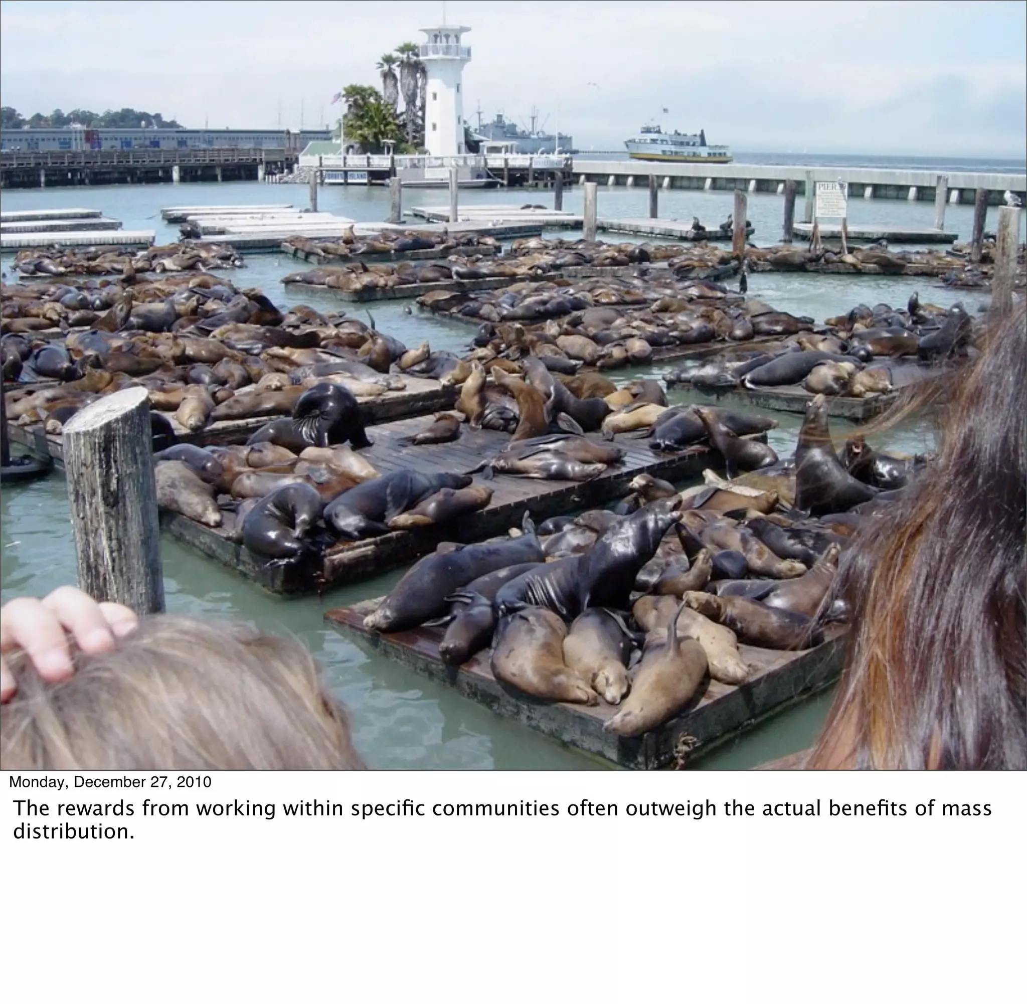 Monday, December 27, 2010
The rewards from working within speciﬁc communities often outweigh the actual beneﬁts of mass
distribution.
 