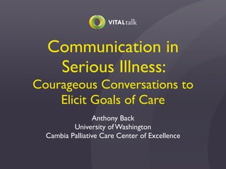 Communication in
Serious Illness:
Courageous Conversations to
Elicit Goals of Care
Anthony Back
University of Washington
Cambia Palliative Care Center of Excellence
 