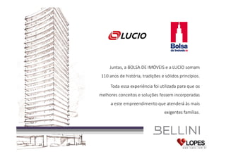 Juntas, a BOLSA DE IMÓVEIS e a LUCIO somam
110 anos de história, tradições e sólidos princípios.
Toda essa experiência foi utilizada para que os
melhores conceitos e soluções fossem incorporadas
a este empreendimento que atenderá às mais
exigentes famílias.

 
