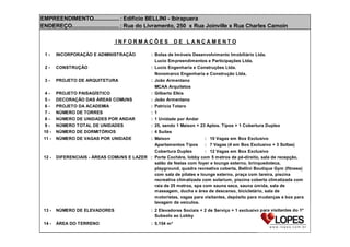 EMPREENDIMENTO..........................
: Edifício BELLINI - Ibirapuera
ENDEREÇO......................................... Livramento, 250 x Rua Joinville x Rua Charles Camoin
: Rua do
INFORMAÇÕES
12345678910 11 -

12 -

DE LANÇAMENTO

INCORPORAÇÃO E ADMINISTRAÇÃO

: Bolsa de Imóveis Desenvolvimento Imobiliário Ltda.
Lucio Empreendimentos e Participações Ltda.
CONSTRUÇÃO
: Lucio Engenharia e Construções Ltda.
Novomarco Engenharia e Construção Ltda.
PROJETO DE ARQUITETURA
: João Armentano
MCAA Arquitetos
PROJETO PAISAGÍSTICO
: Gilberto Elkis
DECORAÇÃO DAS ÁREAS COMUNS
: João Armentano
PROJETO DA ACADEMIA
: Patricia Totaro
NÚMERO DE TORRES
: 1
NÚMERO DE UNIDADES POR ANDAR
: 1 Unidade por Andar
NÚMERO TOTAL DE UNIDADES
: 25, sendo 1 Maison + 23 Aptos. Tipos + 1 Cobertura Duplex
NÚMERO DE DORMITÓRIOS
: 4 Suítes
NÚMERO DE VAGAS POR UNIDADE
: Maison
: 10 Vagas em Box Exclusivo
Apartamentos Tipos
: 7 Vagas (4 em Box Exclusivo + 3 Soltas)
Cobertura Duplex
: 12 Vagas em Box Exclusivo
DIFERENCIAIS - ÁREAS COMUNS E LAZER : Porte Cochère, lobby com 5 metros de pé-direito, sala de recepção,
salão de festas com foyer e lounge externo, brinquedoteca,
playground, quadra recreativa coberta, Bellini Boutique Gym (fitness)
com sala de pilates e lounge externo, praça com lareira, piscina
recreativa climatizada com solarium, piscina coberta climatizada com
raia de 25 metros, spa com sauna seca, sauna úmida, sala de
massagem, ducha e área de descanso, bicicletário, sala de
motoristas, vagas para visitantes, depósito para mudanças e box para
lavagem de veículos.

13 -

NÚMERO DE ELEVADORES

: 2 Elevadores Sociais + 2 de Serviço + 1 exclusivo para visitantes do 1º
Subsolo ao Lobby

14 -

ÁREA DO TERRENO

: 5.154 m²

 