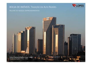 BOLSA DE IMÓVEIS. TRADIÇÃO EM ALTO PADRÃO.
ALGUNS DE NOSSOS EMPREENDIMENTOS:

Centro Empresarial Nações Unidas – CENU
Avenida das Nações Unidas, 12901

 