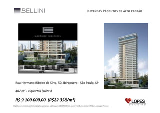 R EVENDAS P RODUTOS DE ALTO PADRÃO

Rua Hermano Ribeiro da Silva, 50, Ibirapuera - São Paulo, SP
407 m² - 4 quartos (suítes)

R$ 9.100.000,00 (R$22.358/m²)
http://www.imovelweb.com.br/venda/sp/sao-paulo/zona-sul/ibirapuera-1001278238?utm_source=Trovit&utm_medium=CPC&utm_campaign=Premium

 